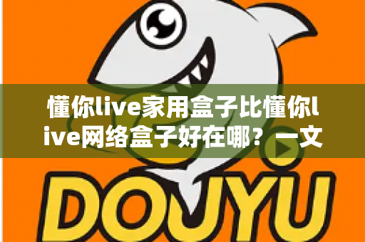 懂你live家用盒子比懂你live网络盒子好在哪？一文读懂家用盒子的六大核心优势