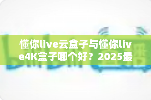 懂你live云盒子与懂你live4K盒子哪个好?2025最新选购对比全解析,看完不再纠结! 懂你live云盒子与懂你live4K盒子哪个好?2025最新选购对比全解析,看完不再纠结!