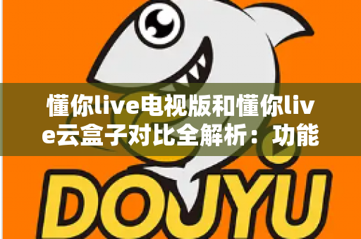 懂你live电视版和懂你live云盒子对比全解析:功能差异、稳定性与选购建议一次看懂 懂你live电视版和懂你live云盒子对比全解析:功能差异、稳定性与选购建议一次看懂