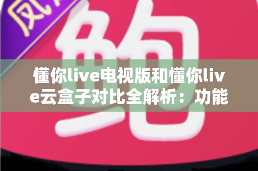懂你live电视版和懂你live云盒子对比全解析:功能差异、稳定性与选购建议一次看懂 懂你live电视版和懂你live云盒子对比全解析:功能差异、稳定性与选购建议一次看懂