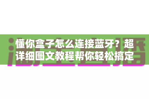懂你盒子怎么连接蓝牙？超详细图文教程帮你轻松搞定无线连接