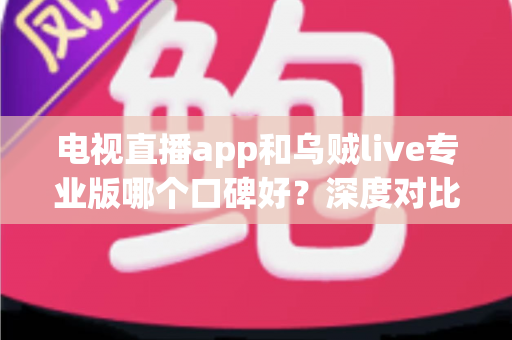 电视直播app和乌贼live专业版哪个口碑好？深度对比分析与选购指南