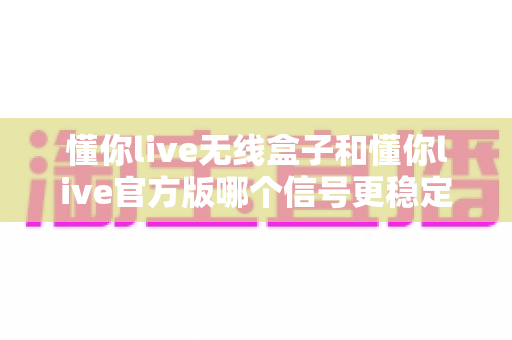懂你live无线盒子和懂你live官方版哪个信号更稳定?全面对比与实用指南 懂你live无线盒子和懂你live官方版哪个信号更稳定?全面对比与实用指南