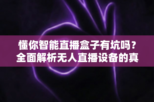 懂你智能直播盒子有坑吗？全面解析无人直播设备的真实风险与避坑指南