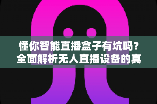 懂你智能直播盒子有坑吗？全面解析无人直播设备的真实风险与避坑指南