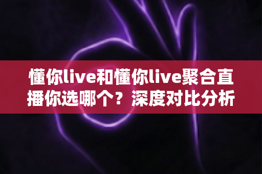 懂你live和懂你live聚合直播你选哪个？深度对比分析帮你做出最佳选择