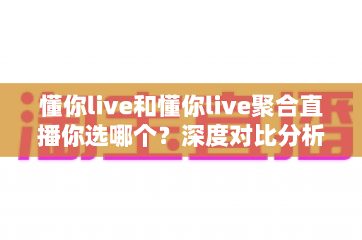 懂你live和懂你live聚合直播你选哪个？深度对比分析帮你做出最佳选择