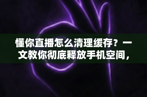 懂你直播怎么清理缓存?一文教你彻底释放手机空间,让直播观看更流畅 懂你直播怎么清理缓存?一文教你彻底释放手机空间,让直播观看更流畅