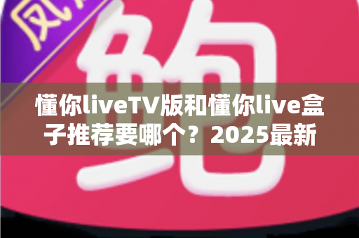懂你liveTV版和懂你live盒子推荐要哪个?2025最新选购对比指南帮你一次看懂 懂你liveTV版和懂你live盒子推荐要哪个?2025最新选购对比指南帮你一次看懂