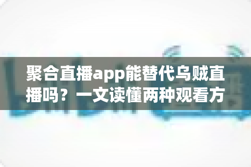聚合直播app能替代乌贼直播吗?一文读懂两种观看方式的优劣与选择建议 聚合直播app能替代乌贼直播吗?一文读懂两种观看方式的优劣与选择建议