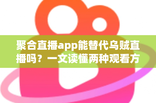 聚合直播app能替代乌贼直播吗？一文读懂两种观看方式的优劣与选择建议