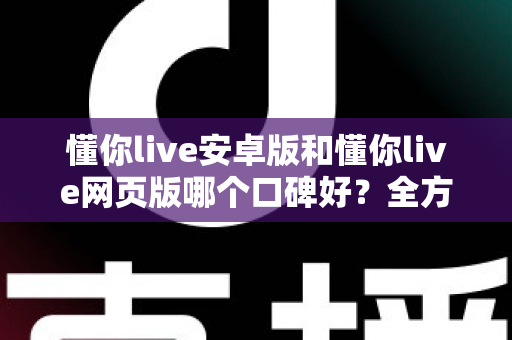 懂你live安卓版和懂你live网页版哪个口碑好？全方位对比测评帮你找到最适合的版本