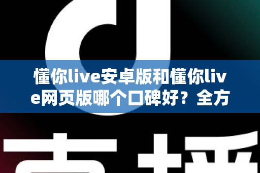 懂你live安卓版和懂你live网页版哪个口碑好？全方位对比测评帮你找到最适合的版本