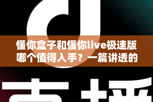 懂你盒子和懂你live极速版哪个值得入手?一篇讲透的深度对比指南 懂你盒子和懂你live极速版哪个值得入手?一篇讲透的深度对比指南