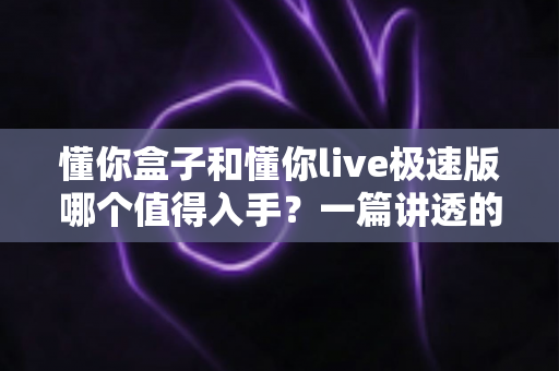 懂你盒子和懂你live极速版哪个值得入手?一篇讲透的深度对比指南 懂你盒子和懂你live极速版哪个值得入手?一篇讲透的深度对比指南