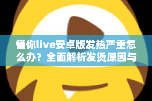 懂你live安卓版发热严重怎么办?全面解析发烫原因与高效降温实用指南 懂你live安卓版发热严重怎么办?全面解析发烫原因与高效降温实用指南