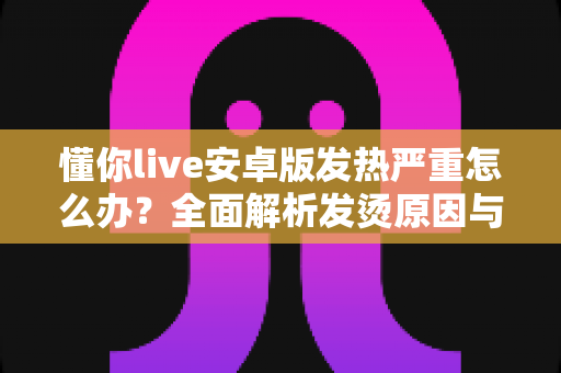懂你live安卓版发热严重怎么办?全面解析发烫原因与高效降温实用指南 懂你live安卓版发热严重怎么办?全面解析发烫原因与高效降温实用指南