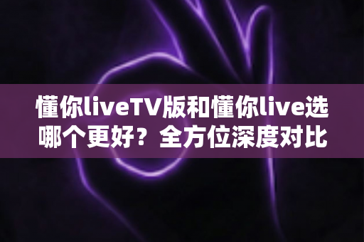 懂你liveTV版和懂你live选哪个更好?全方位深度对比助你找到最适合的观影方案 懂你liveTV版和懂你live选哪个更好?全方位深度对比助你找到最适合的观影方案