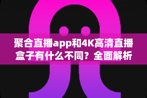 聚合直播app和4K高清直播盒子有什么不同?全面解析两者差异,帮你选对家庭观影方案 聚合直播app和4K高清直播盒子有什么不同?全面解析两者差异,帮你选对家庭观影方案