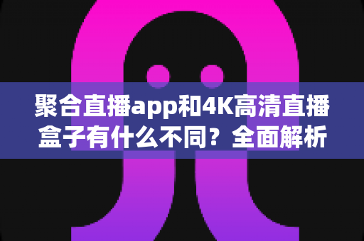 聚合直播app和4K高清直播盒子有什么不同?全面解析两者差异,帮你选对家庭观影方案 聚合直播app和4K高清直播盒子有什么不同?全面解析两者差异,帮你选对家庭观影方案