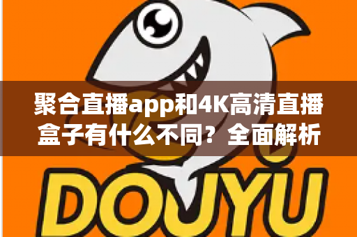 聚合直播app和4K高清直播盒子有什么不同？全面解析两者差异，帮你选对家庭观影方案