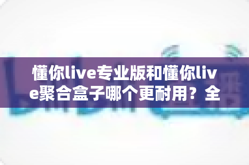 懂你live专业版和懂你live聚合盒子哪个更耐用？全面解析两款直播设备的寿命表现与选购指南