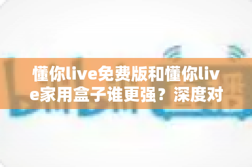 懂你live免费版和懂你live家用盒子谁更强?深度对比帮你选出最适合自己的追剧方案 懂你live免费版和懂你live家用盒子谁更强?深度对比帮你选出最适合自己的追剧方案