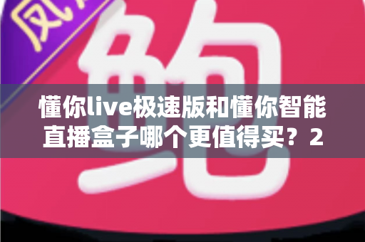 懂你live极速版和懂你智能直播盒子哪个更值得买？2025年最新选购指南与深度对比分析