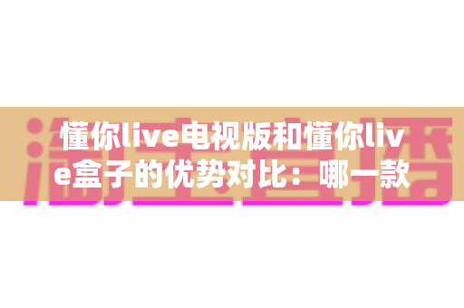 懂你live电视版和懂你live盒子的优势对比:哪一款才是家庭观影的最佳选择? 懂你live电视版和懂你live盒子的优势对比:哪一款才是家庭观影的最佳选择?