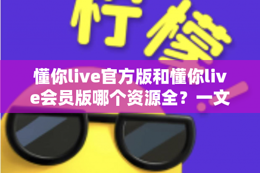 懂你live官方版和懂你live会员版哪个资源全?一文读懂两大版本资源差异与选择指南 懂你live官方版和懂你live会员版哪个资源全?一文读懂两大版本资源差异与选择指南