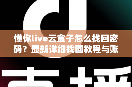 懂你live云盒子怎么找回密码?最新详细找回教程与账号安全防护全攻略 懂你live云盒子怎么找回密码?最新详细找回教程与账号安全防护全攻略