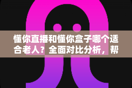 懂你直播和懂你盒子哪个适合老人?全面对比分析,帮爸妈找到最贴心的观影选择 懂你直播和懂你盒子哪个适合老人?全面对比分析,帮爸妈找到最贴心的观影选择