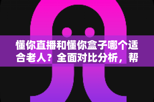 懂你直播和懂你盒子哪个适合老人?全面对比分析,帮爸妈找到最贴心的观影选择 懂你直播和懂你盒子哪个适合老人?全面对比分析,帮爸妈找到最贴心的观影选择