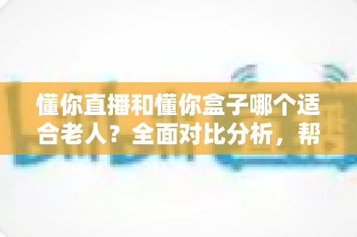 懂你直播和懂你盒子哪个适合老人?全面对比分析,帮爸妈找到最贴心的观影选择 懂你直播和懂你盒子哪个适合老人?全面对比分析,帮爸妈找到最贴心的观影选择