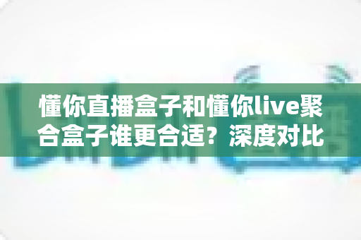懂你直播盒子和懂你live聚合盒子谁更合适?深度对比解析,帮你一次选对不踩坑 懂你直播盒子和懂你live聚合盒子谁更合适?深度对比解析,帮你一次选对不踩坑