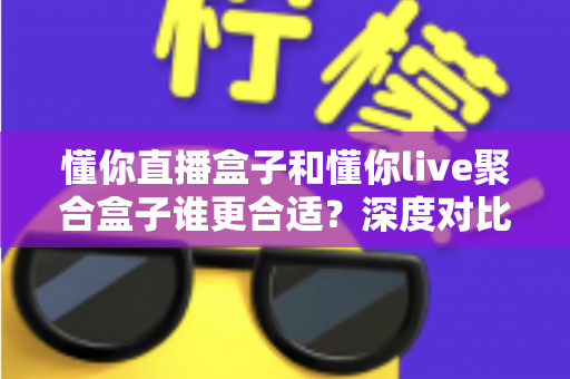 懂你直播盒子和懂你live聚合盒子谁更合适?深度对比解析,帮你一次选对不踩坑 懂你直播盒子和懂你live聚合盒子谁更合适?深度对比解析,帮你一次选对不踩坑