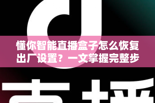 懂你智能直播盒子怎么恢复出厂设置？一文掌握完整步骤、注意事项与常见问题解决方案