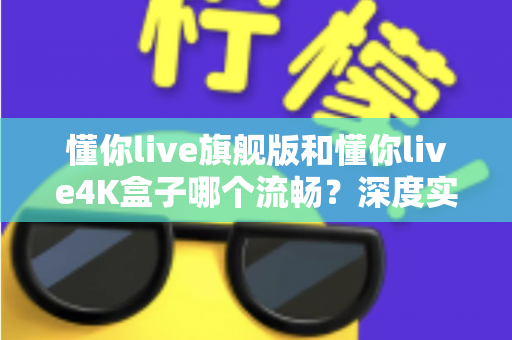懂你live旗舰版和懂你live4K盒子哪个流畅?深度实测对比,帮你选对不选贵 懂你live旗舰版和懂你live4K盒子哪个流畅?深度实测对比,帮你选对不选贵