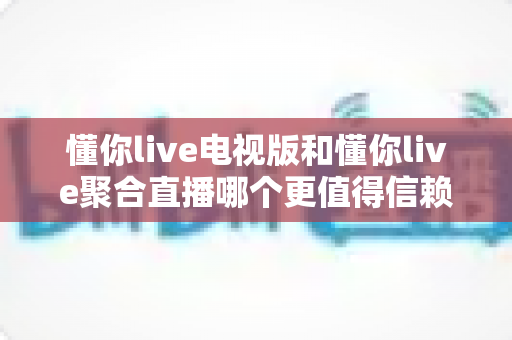 懂你live电视版和懂你live聚合直播哪个更值得信赖?五大维度深度对比帮你选对不踩坑 懂你live电视版和懂你live聚合直播哪个更值得信赖?五大维度深度对比帮你选对不踩坑