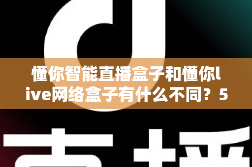 懂你智能直播盒子和懂你live网络盒子有什么不同？5大核心差异全面对比，帮你选对家庭影音神器