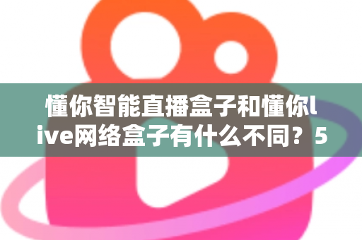 懂你智能直播盒子和懂你live网络盒子有什么不同？5大核心差异全面对比，帮你选对家庭影音神器