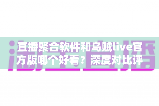 直播聚合软件和乌贼live官方版哪个好看？深度对比评测帮你找到最佳观影选择