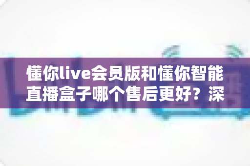 懂你live会员版和懂你智能直播盒子哪个售后更好?深度对比解析,帮你选对直播工具不踩坑 懂你live会员版和懂你智能直播盒子哪个售后更好?深度对比解析,帮你选对直播工具不踩坑