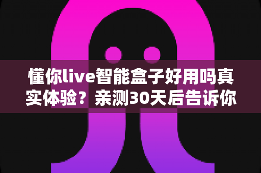 懂你live智能盒子好用吗真实体验?亲测30天后告诉你值不值得入手 懂你live智能盒子好用吗真实体验?亲测30天后告诉你值不值得入手