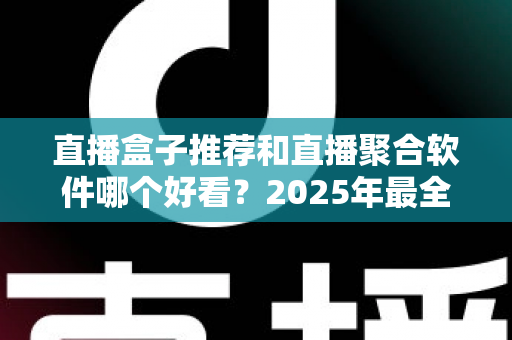 直播盒子推荐和直播聚合软件哪个好看?2025年最全对比指南助你找到最佳观影神器 直播盒子推荐和直播聚合软件哪个好看?2025年最全对比指南助你找到最佳观影神器