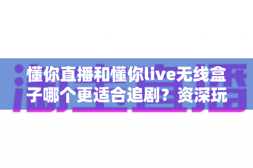 懂你直播和懂你live无线盒子哪个更适合追剧？资深玩家带你深度对比分析