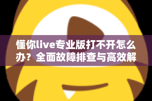 懂你live专业版打不开怎么办?全面故障排查与高效解决方案指南 懂你live专业版打不开怎么办?全面故障排查与高效解决方案指南