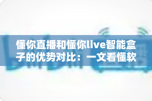 懂你直播和懂你live智能盒子的优势对比:一文看懂软件与硬件孰优孰劣,帮你选对大屏观影方案 懂你直播和懂你live智能盒子的优势对比:一文看懂软件与硬件孰优孰劣,帮你选对大屏观影方案