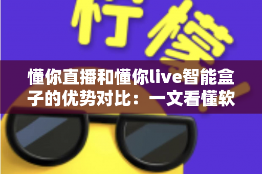 懂你直播和懂你live智能盒子的优势对比：一文看懂软件与硬件孰优孰劣，帮你选对大屏观影方案