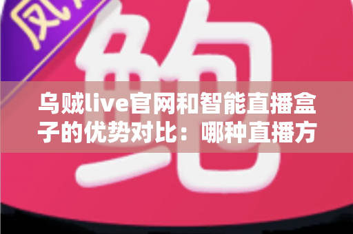 乌贼live官网和智能直播盒子的优势对比:哪种直播方案更适合你的需求? 乌贼live官网和智能直播盒子的优势对比:哪种直播方案更适合你的需求?
